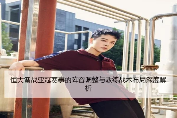 恒大备战亚冠赛事的阵容调整与教练战术布局深度解析
